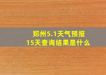 郑州5.1天气预报15天查询结果是什么