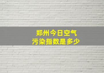 郑州今日空气污染指数是多少