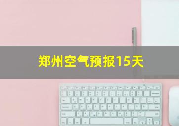 郑州空气预报15天