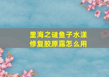 里海之谜鱼子水漾修复胶原露怎么用