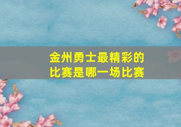 金州勇士最精彩的比赛是哪一场比赛