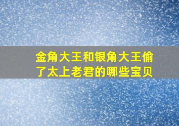 金角大王和银角大王偷了太上老君的哪些宝贝