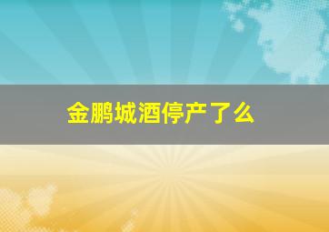 金鹏城酒停产了么