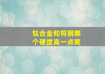 钛合金和钨钢哪个硬度高一点呢