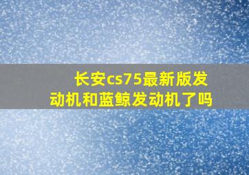 长安cs75最新版发动机和蓝鲸发动机了吗