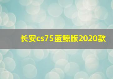 长安cs75蓝鲸版2020款