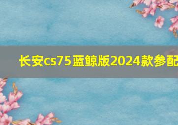 长安cs75蓝鲸版2024款参配