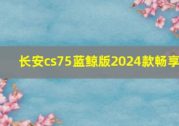 长安cs75蓝鲸版2024款畅享