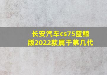 长安汽车cs75蓝鲸版2022款属于第几代