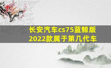 长安汽车cs75蓝鲸版2022款属于第几代车