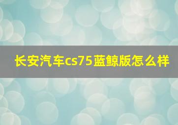 长安汽车cs75蓝鲸版怎么样