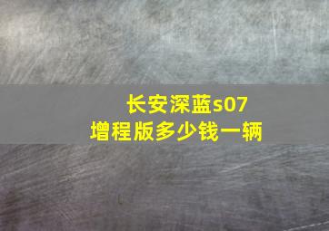 长安深蓝s07增程版多少钱一辆