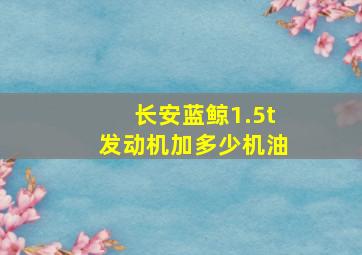 长安蓝鲸1.5t发动机加多少机油