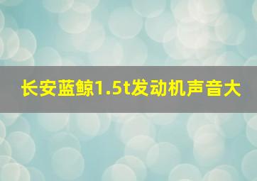 长安蓝鲸1.5t发动机声音大