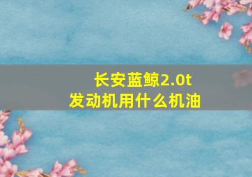 长安蓝鲸2.0t发动机用什么机油