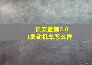 长安蓝鲸2.0t发动机车怎么样