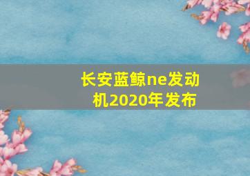 长安蓝鲸ne发动机2020年发布