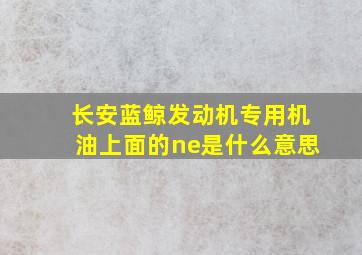 长安蓝鲸发动机专用机油上面的ne是什么意思