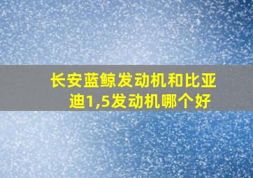 长安蓝鲸发动机和比亚迪1,5发动机哪个好