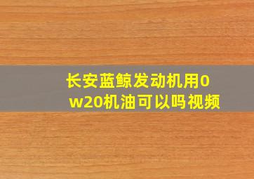 长安蓝鲸发动机用0w20机油可以吗视频