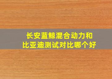 长安蓝鲸混合动力和比亚迪测试对比哪个好