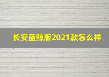 长安蓝鲸版2021款怎么样