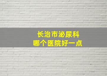 长治市泌尿科哪个医院好一点