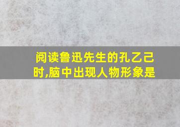 阅读鲁迅先生的孔乙己时,脑中出现人物形象是