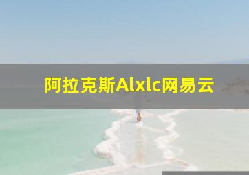 阿拉克斯Alxlc网易云