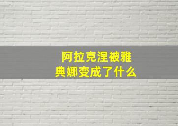 阿拉克涅被雅典娜变成了什么