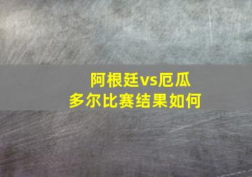 阿根廷vs厄瓜多尔比赛结果如何