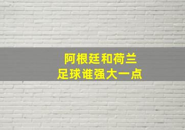 阿根廷和荷兰足球谁强大一点