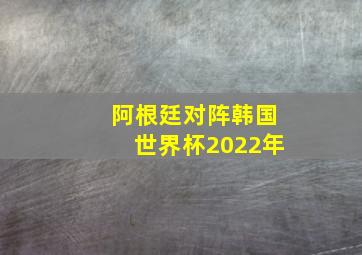 阿根廷对阵韩国世界杯2022年