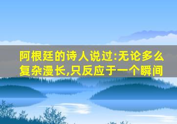 阿根廷的诗人说过:无论多么复杂漫长,只反应于一个瞬间