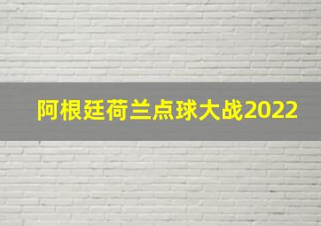 阿根廷荷兰点球大战2022