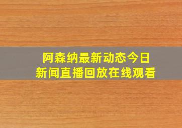 阿森纳最新动态今日新闻直播回放在线观看