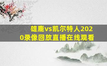 雄鹿vs凯尔特人2020录像回放直播在线观看