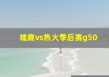 雄鹿vs热火季后赛g50