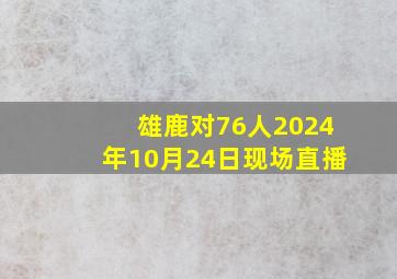 雄鹿对76人2024年10月24日现场直播