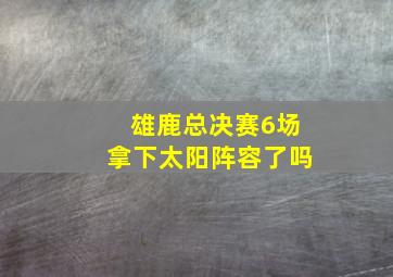 雄鹿总决赛6场拿下太阳阵容了吗