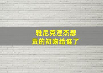 雅尼克涅杰瑟贡的初吻给谁了