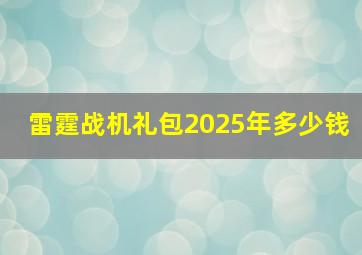 雷霆战机礼包2025年多少钱