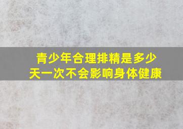 青少年合理排精是多少天一次不会影响身体健康