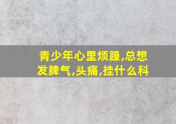 青少年心里烦躁,总想发脾气,头痛,挂什么科