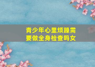 青少年心里烦躁需要做全身检查吗女