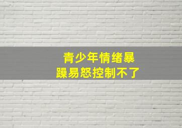 青少年情绪暴躁易怒控制不了