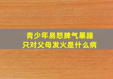 青少年易怒脾气暴躁只对父母发火是什么病