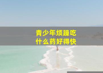 青少年烦躁吃什么药好得快