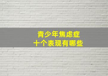 青少年焦虑症十个表现有哪些