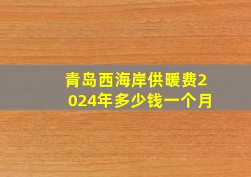 青岛西海岸供暖费2024年多少钱一个月